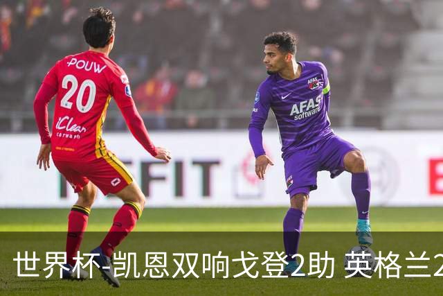 世界杯-凯恩双响戈登2助 英格兰2-1逆转绝杀民主刚果
