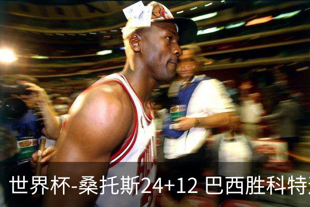 世界杯-桑托斯24+12 巴西胜科特迪瓦成功晋级