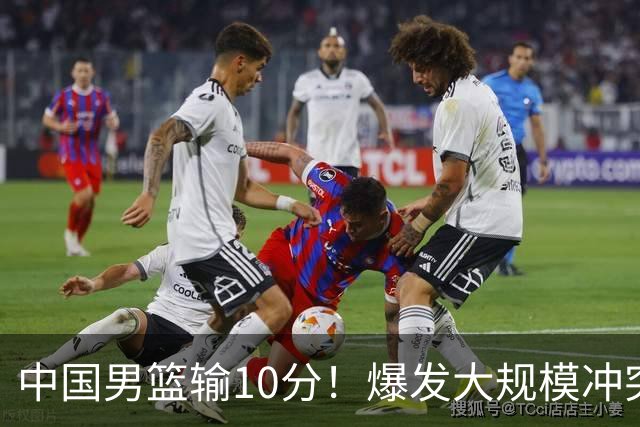 中国男篮输10分！爆发大规模冲突，3人罚出场，1人摔重伤