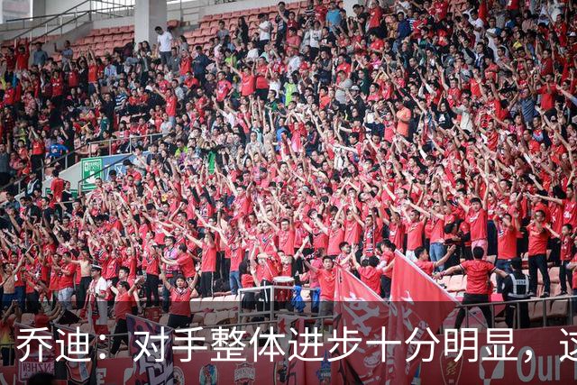 乔迪：对手整体进步十分明显，这场比赛也能检验我们的真实实力