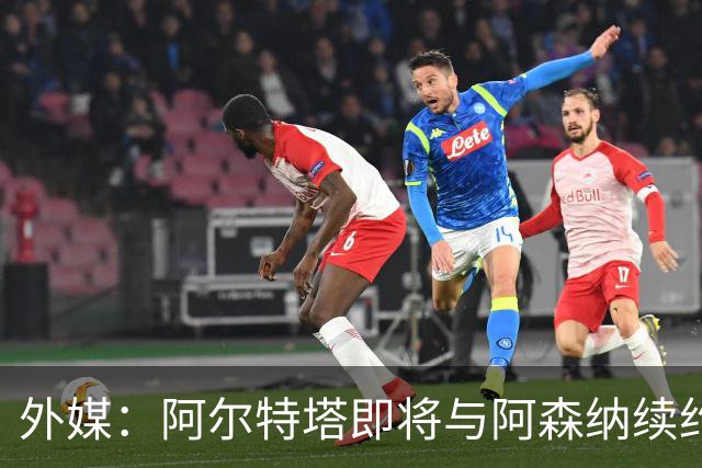 外媒：阿尔特塔即将与阿森纳续约，新合同期限至少3年