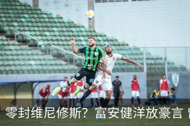 零封维尼修斯？富安健洋放豪言 曾成功防住萨拉赫孙兴慜