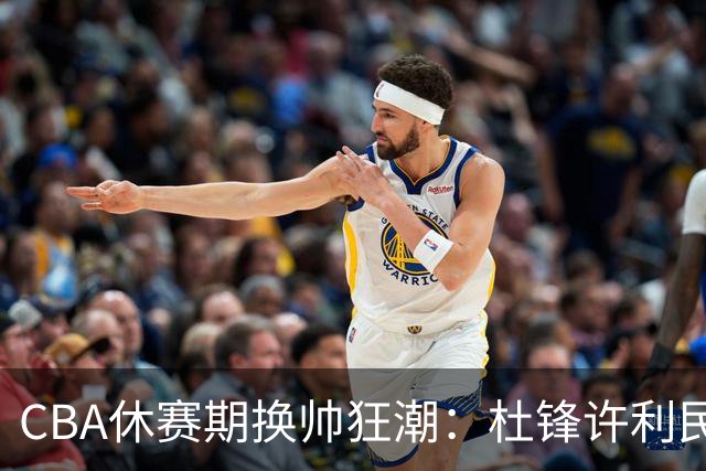 CBA休赛期换帅狂潮：杜锋许利民郑永刚潘江领衔离任 北控新主帅未官宣