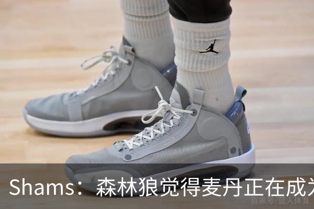 Shams：森林狼觉得麦丹正在成为明星 因此补强控卫的需求更迫切